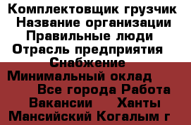 Комплектовщик-грузчик › Название организации ­ Правильные люди › Отрасль предприятия ­ Снабжение › Минимальный оклад ­ 25 000 - Все города Работа » Вакансии   . Ханты-Мансийский,Когалым г.